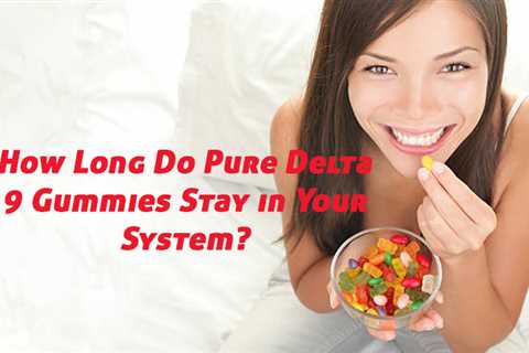 How Long Do Pure Delta 9 Gummies Stay in Your System?