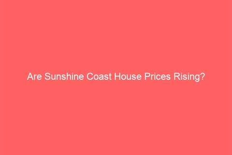 Are Sunshine Coast House Prices Rising?